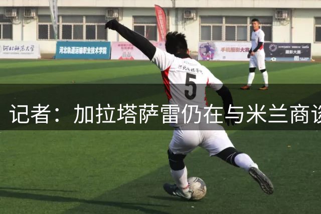 记者：加拉塔萨雷仍在与米兰商谈莱奥转会，几小时内提出新报价
